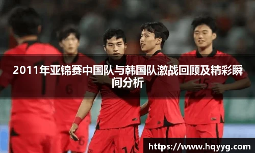 best3652011年亚锦赛中国队与韩国队激战回顾及精彩瞬间分析