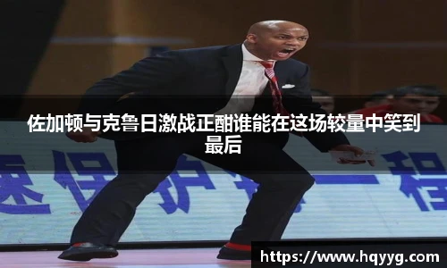 佐加顿与克鲁日激战正酣谁能在这场较量中笑到最后