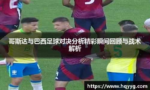 哥斯达与巴西足球对决分析精彩瞬间回顾与战术解析