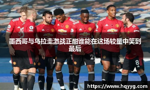 墨西哥与乌拉圭激战正酣谁能在这场较量中笑到最后