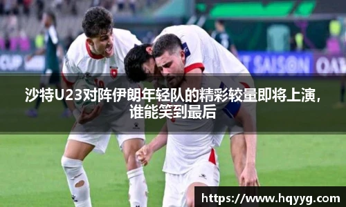 沙特U23对阵伊朗年轻队的精彩较量即将上演，谁能笑到最后