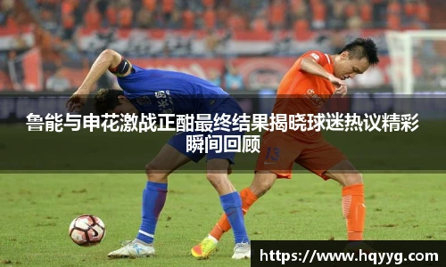 鲁能与申花激战正酣最终结果揭晓球迷热议精彩瞬间回顾